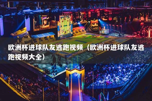 欧洲杯进球队友逃跑视频（欧洲杯进球队友逃跑视频大全）