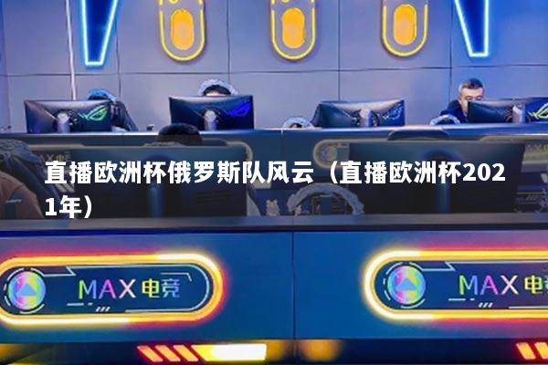 直播欧洲杯俄罗斯队风云（直播欧洲杯2021年）