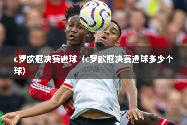 c罗欧冠决赛进球（c罗欧冠决赛进球多少个球）