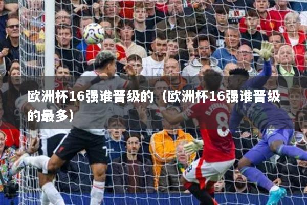 欧洲杯16强谁晋级的（欧洲杯16强谁晋级的最多）