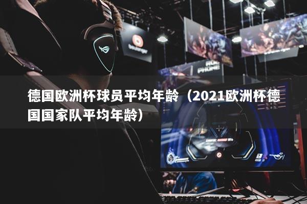 德国欧洲杯球员平均年龄(2021欧洲杯德国国家队平均年龄)