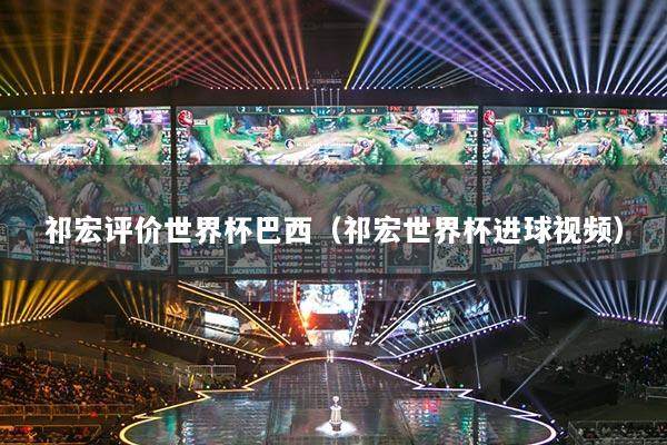 祁宏评价世界杯巴西（祁宏世界杯进球视频）