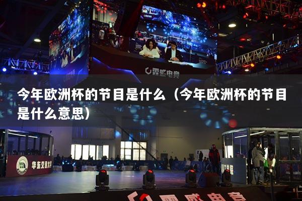 今年欧洲杯的节目是什么（今年欧洲杯的节目是什么意思）
