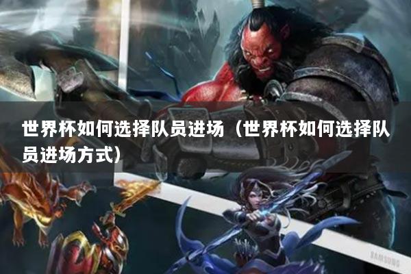 世界杯如何选择队员进场（世界杯如何选择队员进场方式）