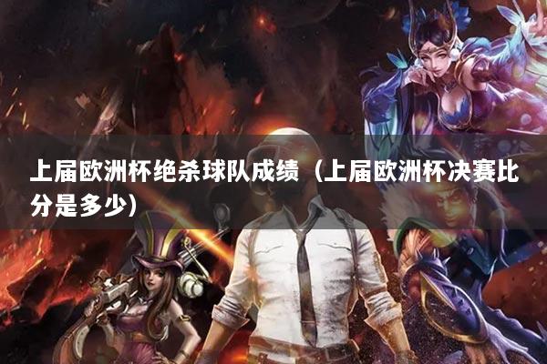 上届欧洲杯绝杀球队成绩(上届欧洲杯决赛比分是多少)