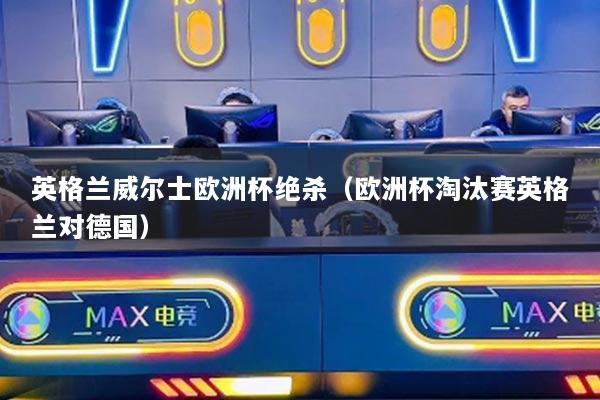 英格兰威尔士欧洲杯绝杀（欧洲杯淘汰赛英格兰对德国）