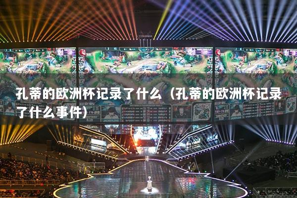 孔蒂的欧洲杯记录了什么(孔蒂的欧洲杯记录了什么事件)