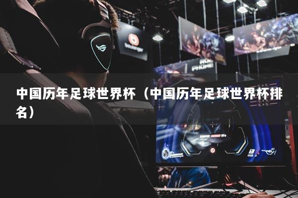 中国历年足球世界杯（中国历年足球世界杯排名）