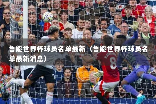 鲁能世界杯球员名单最新(鲁能世界杯球员名单最新消息)