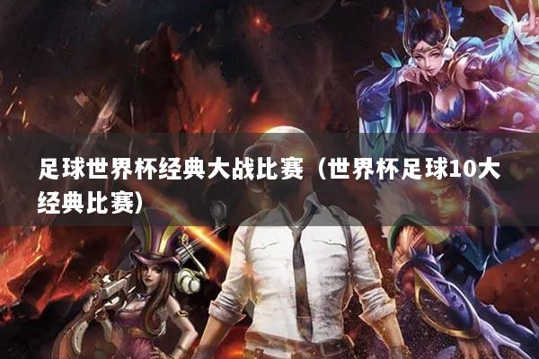 足球世界杯经典大战比赛（世界杯足球10大经典比赛）