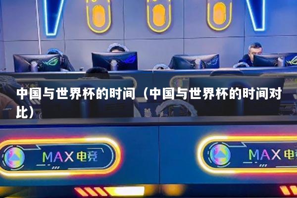 中国与世界杯的时间（中国与世界杯的时间对比）
