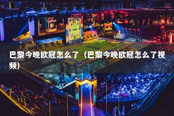 巴黎今晚欧冠怎么了（巴黎今晚欧冠怎么了视频）