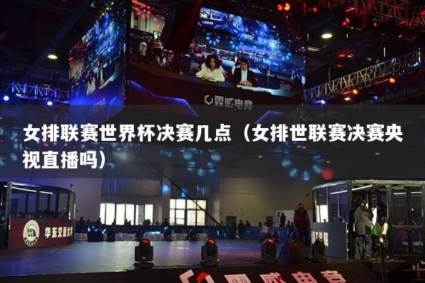 女排联赛世界杯决赛几点（女排世联赛决赛央视直播吗）