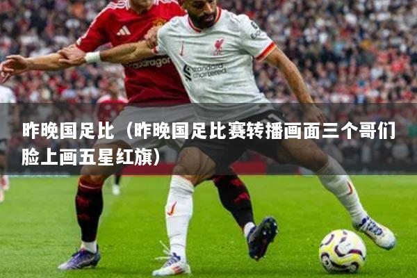 昨晚国足比(昨晚国足比赛转播画面三个哥们脸上画五星红旗)