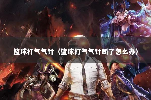 篮球打气气针(篮球打气气针断了怎么办)