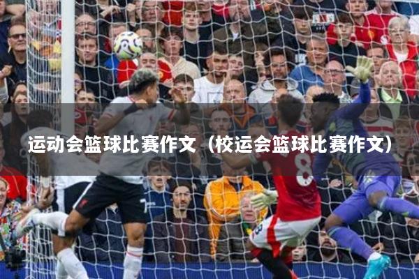 运动会篮球比赛作文(校运会篮球比赛作文)