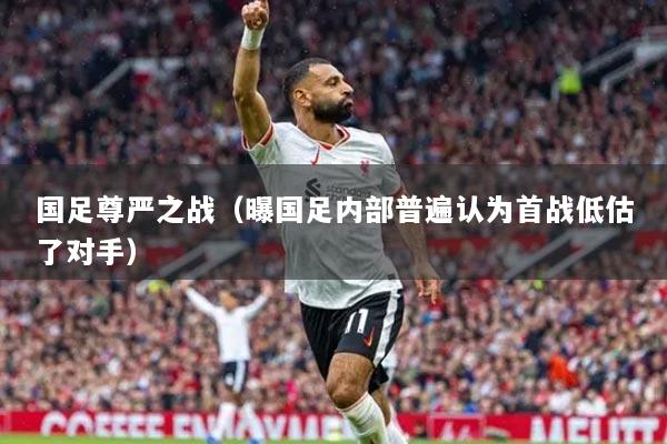 国足尊严之战(曝国足内部普遍认为首战低估了对手)