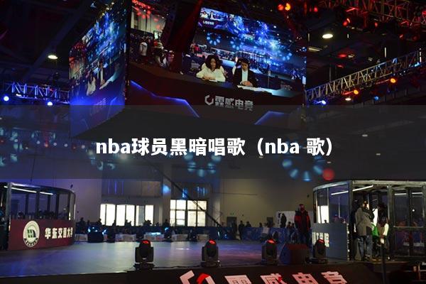 nba球员黑暗唱歌(nba 歌)
