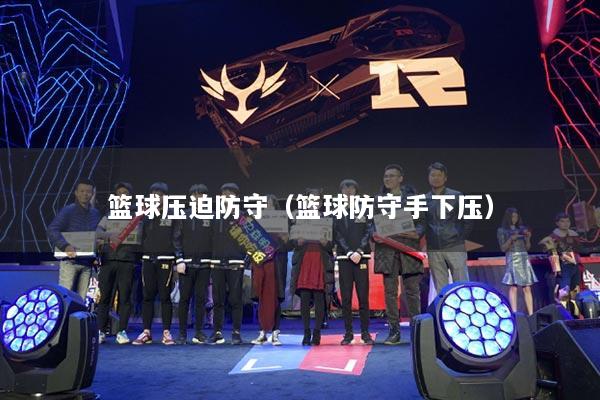 篮球压迫防守(篮球防守手下压)