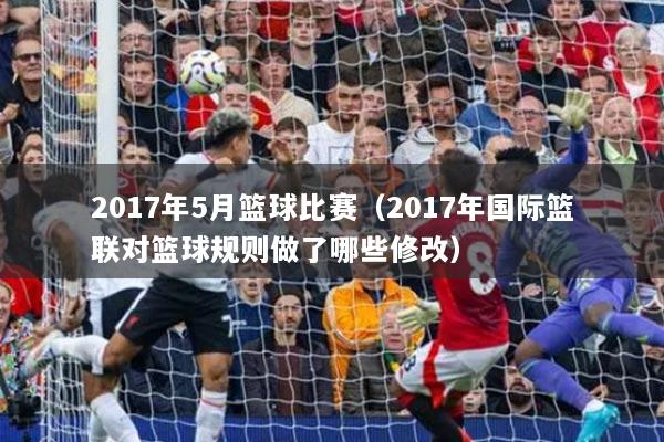 2017年5月篮球比赛（2017年国际篮联对篮球规则做了哪些修改）