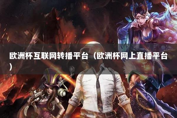 欧洲杯互联网转播平台（欧洲杯网上直播平台）