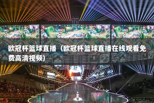 欧冠杯篮球直播（欧冠杯篮球直播在线观看免费高清视频）
