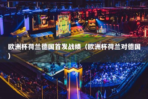 欧洲杯荷兰德国首发战绩（欧洲杯荷兰对德国）