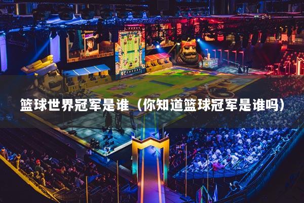 篮球世界冠军是谁（你知道篮球冠军是谁吗）