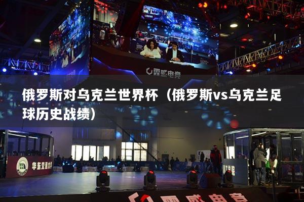 俄罗斯对乌克兰世界杯（俄罗斯vs乌克兰足球历史战绩）