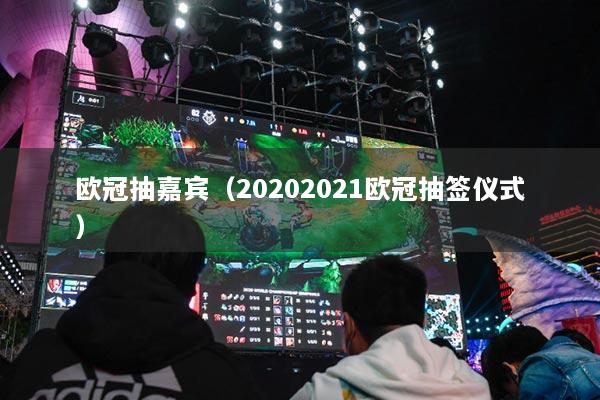 欧冠抽嘉宾(20202021欧冠抽签仪式)
