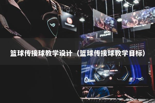 篮球传接球教学设计（篮球传接球教学目标）