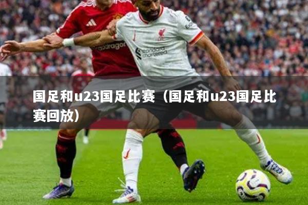 详细阅读:国足和u23国足比赛(国足和u23国足比赛回放) 国足和u23国足比赛(国足和u23国足比赛回放)